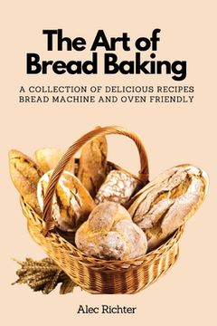 portada The Art of Bread Baking: A Collection of Delicious Recipes Bread Machine and Oven Friendly (en Inglés)