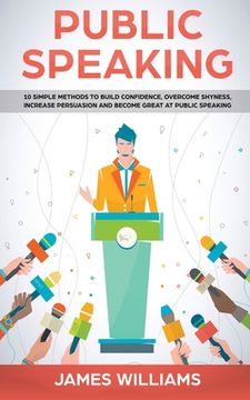 portada Public Speaking: 10 Simple Methods to Build Confidence, Overcome Shyness, Increase Persuasion and Become Great at Public Speaking (in English)
