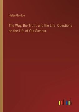 portada The Way, the Truth, and the Life. Questions on the Life of Our Saviour (en Inglés)