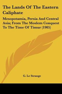 portada the lands of the eastern caliphate: mesopotamia, persia and central asia; from the moslem conquest to the time of timur (1905) (en Inglés)