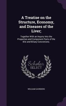 portada A Treatise on the Structure, Economy, and Diseases of the Liver;: Together With an Inquiry Into the Properties and Component Parts of the Bile and Bil (en Inglés)