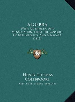 portada algebra: with arithmetic and mensuration, from the sanskrit of brahmegupta and bhascara (1817) (en Inglés)