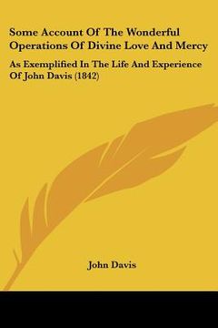 portada some account of the wonderful operations of divine love and mercy: as exemplified in the life and experience of john davis (1842) (en Inglés)