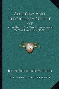 portada anatomy and physiology of the eye: with hints for the preservation of the eye-sight (1901) (en Inglés)