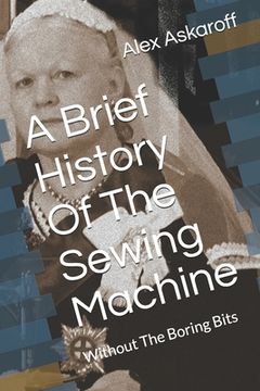 portada A Brief History Of The Sewing Machine: Without The Boring Bits (in English)