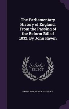 portada The Parliamentary History of England, From the Passing of the Reform Bill of 1832. By John Raven (en Inglés)