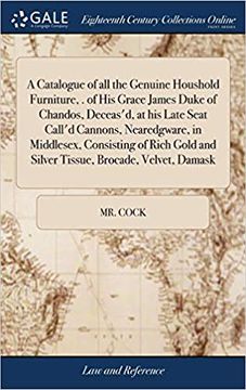 portada A Catalogue of All the Genuine Houshold Furniture, . of His Grace James Duke of Chandos, Deceas'd, at His Late Seat Call'd Cannons, Nearedgware, in ... and Silver Tissue, Brocade, Velvet, Damask