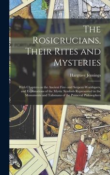 portada The Rosicrucians, Their Rites and Mysteries; With Chapters on the Ancient Fire- and Serpent-worshipers, and Explanations of the Mystic Symbols Represe (en Inglés)