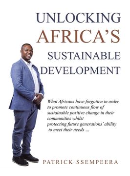 portada Unlocking Africa's Sustainable Development: What Africans Have Forgotten in Order to Promote Continuous Flow of Sustainable Positive Change in Their C (in English)