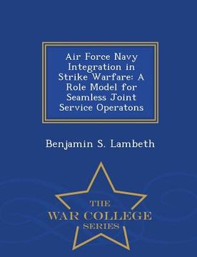 portada Air Force Navy Integration in Strike Warfare: A Role Model for Seamless Joint Service Operatons - War College Series (en Inglés)