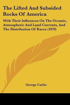 portada the lifted and subsided rocks of america: with their influences on the oceanic, atmospheric and land currents, and the distribution of races (1870) (en Inglés)