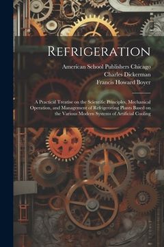 portada Refrigeration; a Practical Treatise on the Scientific Principles, Mechanical Operation, and Management of Refrigerating Plants Based on the Various Mo (in English)