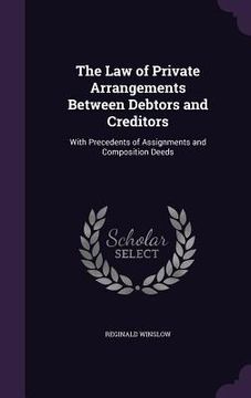 portada The Law of Private Arrangements Between Debtors and Creditors: With Precedents of Assignments and Composition Deeds (en Inglés)