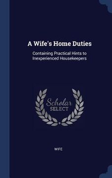 portada A Wife's Home Duties: Containing Practical Hints to Inexperienced Housekeepers (en Inglés)