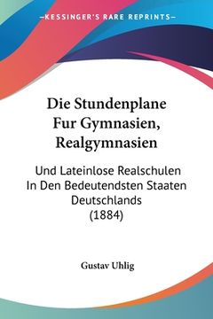 portada Die Stundenplane Fur Gymnasien, Realgymnasien: Und Lateinlose Realschulen In Den Bedeutendsten Staaten Deutschlands (1884) (en Alemán)