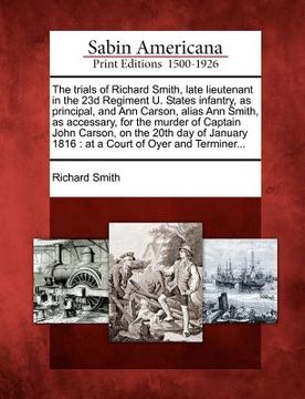 portada the trials of richard smith, late lieutenant in the 23d regiment u. states infantry, as principal, and ann carson, alias ann smith, as accessary, for (en Inglés)