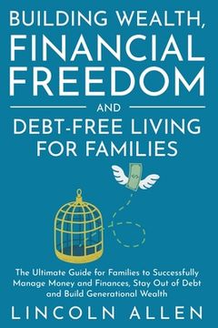 portada Building Wealth, Financial Freedom and Debt-Free Living for Families: The Ultimate Guide for Families to Successfully Manage Money and Finances, Stay