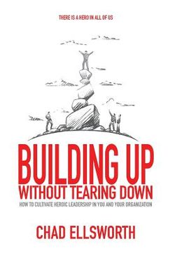 portada Building Up Without Tearing Down: How to Cultivate Heroic Leadership in You and Your Organization (en Inglés)