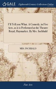 portada I'll Tell you What. A Comedy, in Five Acts, as it is Performed at the Theatre Royal, Haymarket. By Mrs. Inchbald