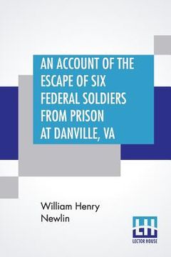 portada An Account Of The Escape Of Six Federal Soldiers From Prison At Danville, Va.: Their Travels By Night Through The Enemy'S Country To The Union Pickets (en Inglés)