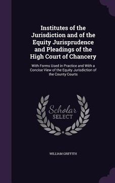 portada Institutes of the Jurisdiction and of the Equity Jurisprudence and Pleadings of the High Court of Chancery: With Forms Used in Practice and With a Con