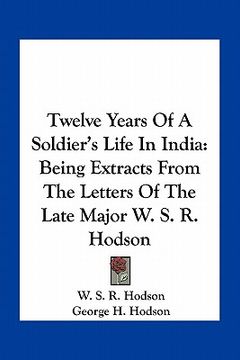 portada twelve years of a soldier's life in india: being extracts from the letters of the late major w. s. r. hodson (en Inglés)