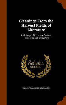 portada Gleanings From the Harvest Fields of Literature: A Melange of Excerpta, Curious, Humorous and Instructive (en Inglés)