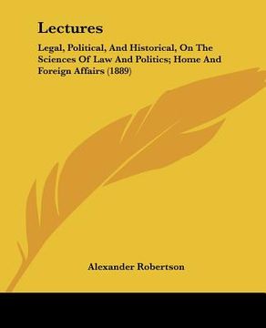 portada lectures: legal, political, and historical, on the sciences of law and politics; home and foreign affairs (1889) (in English)