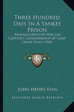 portada three hundred days in a yankee prison: reminiscences of war life captivity, imprisonment at camp chase ohio (1904) (in English)