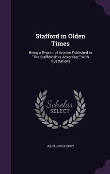portada Stafford in Olden Times: Being a Reprint of Articles Published in "The Staffordshire Advertiser," With Illustrations (en Inglés)