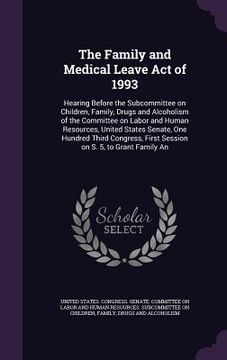 portada The Family and Medical Leave Act of 1993: Hearing Before the Subcommittee on Children, Family, Drugs and Alcoholism of the Committee on Labor and Huma (en Inglés)