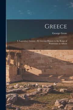 portada Greece: I. Legendary Greece.: II. Grecian History to the Reign of Peisistratus at Athens (in English)