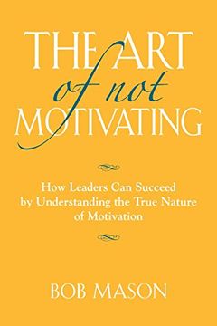 portada THE ART OF NOT MOTIVATING: How Leaders Can Succeed by Understanding the True Nature of Motivation