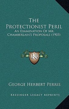 portada the protectionist peril: an examination of mr. chamberlain's proposals (1903) (en Inglés)