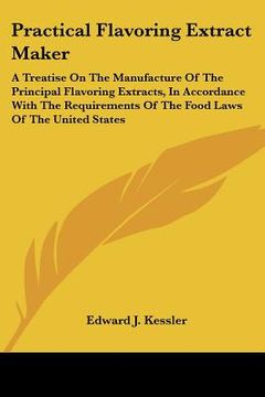 portada practical flavoring extract maker: a treatise on the manufacture of the principal flavoring extracts, in accordance with the requirements of the food (en Inglés)
