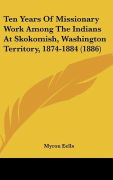 portada ten years of missionary work among the indians at skokomish, washington territory, 1874-1884 (1886) (en Inglés)