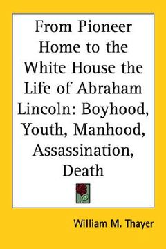 portada from pioneer home to the white house the life of abraham lincoln: boyhood, youth, manhood, assassination, death (en Inglés)