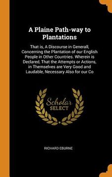 portada A Plaine Path-Way to Plantations: That is, a Discourse in Generall, Concerning the Plantation of our English People in Other Countries. Wherein is. Good and Laudable, Necessary Also for our co (in English)