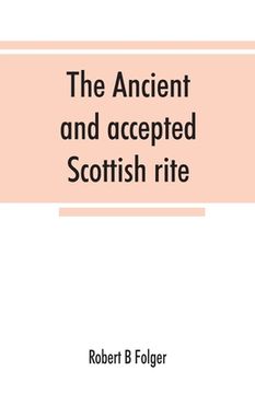 portada The Ancient and Accepted Scottish Rite, in Thirty-Three Degrees. Known Hitherto Under the Names of the "Rite of Perfection"--The "Rite of. As the "Scottish Rite, Ancient and Accepte (en Inglés)
