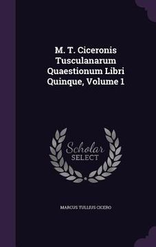 portada M. T. Ciceronis Tusculanarum Quaestionum Libri Quinque, Volume 1 (in English)