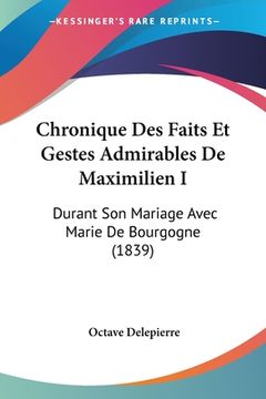 portada Chronique Des Faits Et Gestes Admirables De Maximilien I: Durant Son Mariage Avec Marie De Bourgogne (1839) (en Francés)