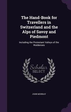 portada The Hand-Book for Travellers in Switzerland and the Alps of Savoy and Piedmont: Including the Protestant Valleys of the Waldenses
