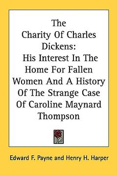 portada the charity of charles dickens: his interest in the home for fallen women and a history of the strange case of caroline maynard thompson (en Inglés)