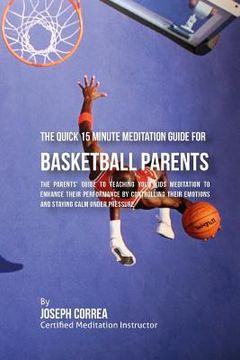 portada The Quick 15 Minute Meditation Guide for Basketball Parents: The Parents' Guide to Teaching Your Kids Meditation to Enhance Their Performance by Contr