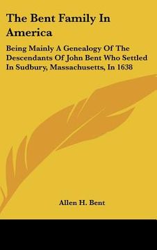 portada the bent family in america: being mainly a genealogy of the descendants of john bent who settled in sudbury, massachusetts, in 1638 (in English)
