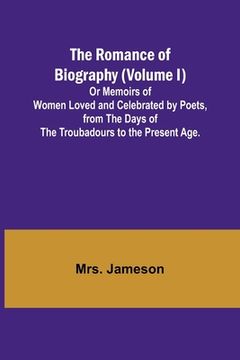 portada The Romance of Biography (Volume I); Or Memoirs of Women Loved and Celebrated by Poets, from the Days of the Troubadours to the Present Age. (en Inglés)