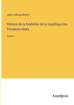 portada Histoire de la fondation de la république des Provinces-Unies: Tome 1 (en Francés)
