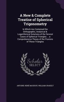 portada A New & Complete Treatise of Spherical Trigonometry: In Which Are Contained the Orthographic, Analytical & Logarithmical Solutions of the Several Case