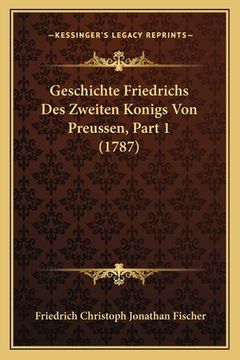 portada Geschichte Friedrichs Des Zweiten Konigs Von Preussen, Part 1 (1787) (en Alemán)