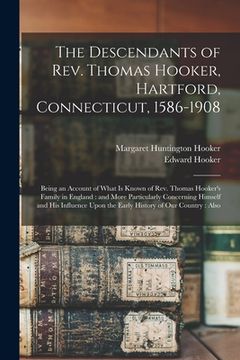 portada The Descendants of Rev. Thomas Hooker, Hartford, Connecticut, 1586-1908: Being an Account of What is Known of Rev. Thomas Hooker's Family in England: (en Inglés)